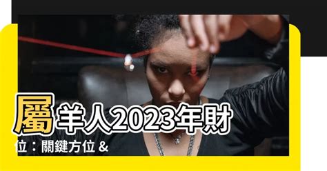 屬羊財位2023|【屬羊財位2023】屬羊人2023年財位：關鍵方位 & 最佳發財時。